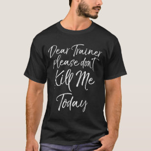Funny Training Quote Dear Trainer Please Don't Kil T-Shirt