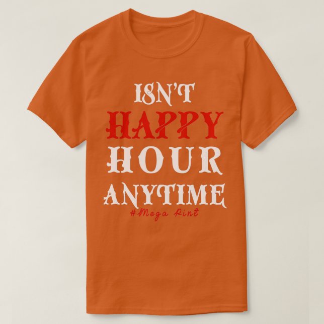 Funny Trendy Sarcastic Isnt Happy Hour Anytime Meg T-Shirt (Design Front)