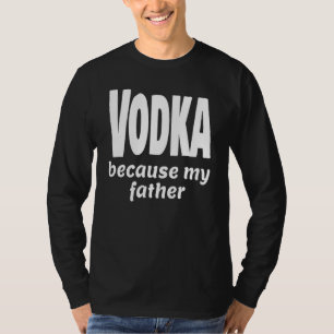 Funny Vodka Because My Father Alcohol Drink Party  T-Shirt
