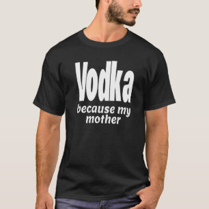 Funny Vodka Because My Mother Alcohol Drink Party  T-Shirt