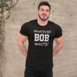 Funny Whatever BOB Wants Custom T-Shirt<br><div class="desc">!Check out this hilarious shirt that says "Whatever BOB wants!" You have the option to personalise the message or change the name. It's the perfect gift!</div>