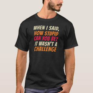 Funny When I Said How Stupid Can You Be It Wasn’t T-Shirt
