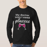 Funny Wine Lover My Doctor Says I Need Glasses T-Shirt<br><div class="desc">Funny Wine Lover My Doctor Says I Need Glasses</div>