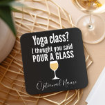 Funny Wine Quote - Yoga Class? Pour a Glass Square Paper Coaster<br><div class="desc">Yoga Class - I thought you said pour a glass -- A little drinking humour that you can pass on to your wine loving girlfriends. Make them laugh with this humourous gag gift or white elephant. I tried running,  but I kept spilling my wine.</div>