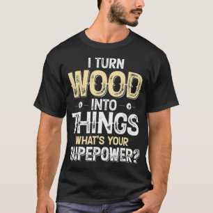 Funny Woodworking Gift I Turn Wood Into Things pir T-Shirt