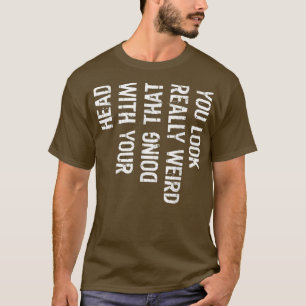 Funny You Look Really Weird Doing That With Your H T-Shirt
