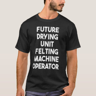 Future Drying Unit Felting Machine Operator T-Shirt