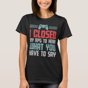 Gamer I Closed My RPG To Hear What You Have To Say T-Shirt
