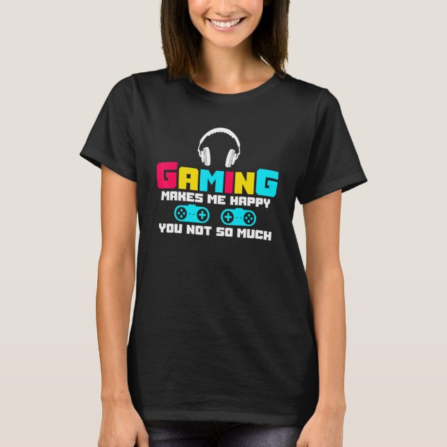 Gaming Makes Me Happy You Not So Much Video Game P T-Shirt (Front)