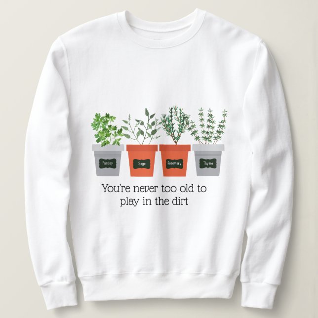 Garden Quote Never to old to play in the dirt Sweatshirt (Design Front)