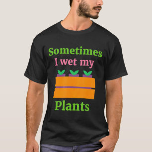 Garden Quote Sometimes I Wet My Plants I Plant Tee