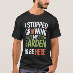 Gardening 4\I Stopped Growing My Garden to Be Here T-Shirt