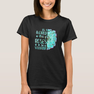 Gardening In A World Full Of Roses Be A Succulent  T-Shirt