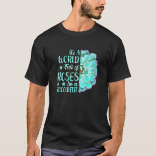 Gardening In A World Full Of Roses Be A Succulent T-Shirt
