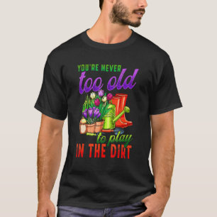 Gardening  You're Never Too Old To Play In The Dir T-Shirt