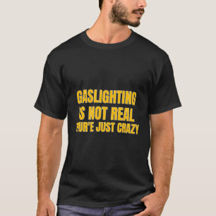 Gas Lighting Is Not Real You'Re Just Crazy T-Shirt