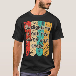 Gaslighting Is Not Real You're Just Crazy Saying T-Shirt