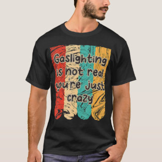 Gaslighting Is Not Real You're Just Crazy  Saying  T-Shirt
