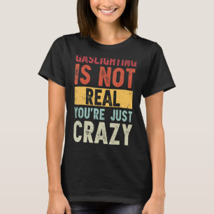 Gaslighting Is Not Real You're Just Crazy Saying T-Shirt