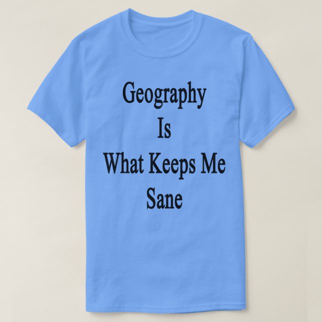 Geography Is What Keeps Me Sane  T-Shirt (Design Front)