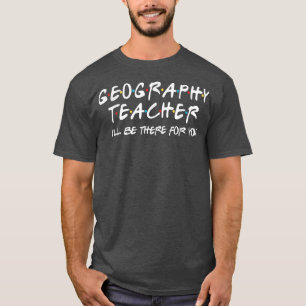 Geography Teacher Ill Be There for You Geography T T-Shirt
