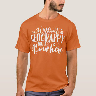 Geography Teacher Without Geography You Are Nowher T-Shirt