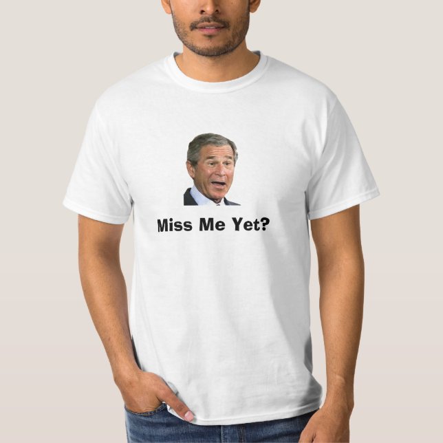 George Bush: Miss Me Yet? T-Shirt (Front)