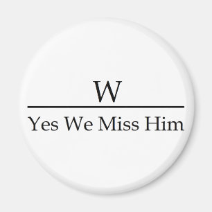George W Bush miss me yet? Yes we miss him. Magnet
