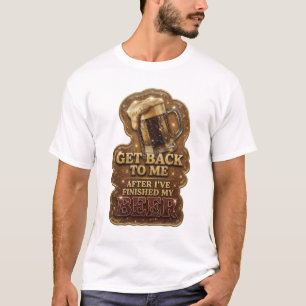 GET BACK TO ME AFTER I'VE FINISHED MY BEER T-Shirt