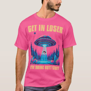 Get In Loser Alien Ufo Funny We'Re Doing Butt.Stuf T-Shirt
