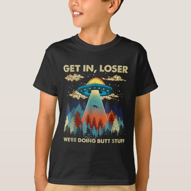 Get In Loser Alien Ufo Funny Were Doing Butt Stuff T-Shirt (Front)
