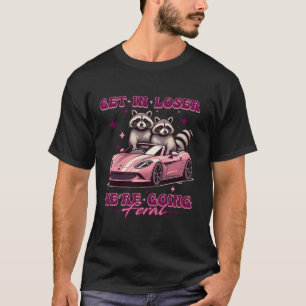Get In Loser We re Going Feral Funny Racoon Oposs T-Shirt