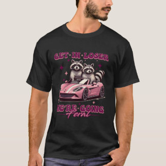 Get In Loser We re Going Feral Funny Racoon Oposs T-Shirt