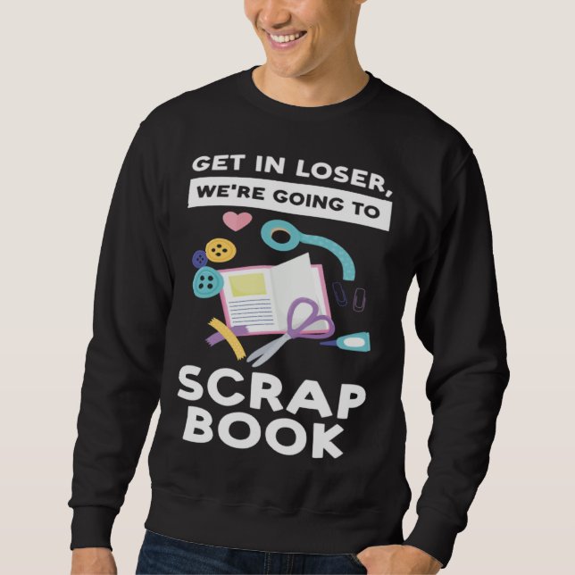 get in loser we re going to scrapbook scrapbooking sweatshirt (Front)