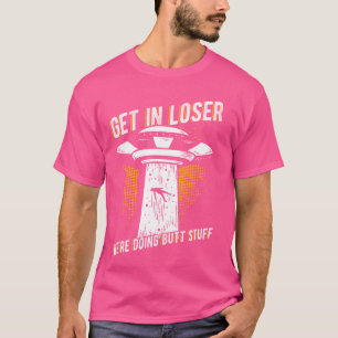 GET IN LOSER WE'RE DOING BUTT STUFF Alien Abductio T-Shirt