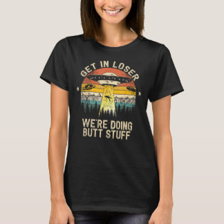 Get In Loser We're Doing Butt Stuff Alien Abductio T-Shirt