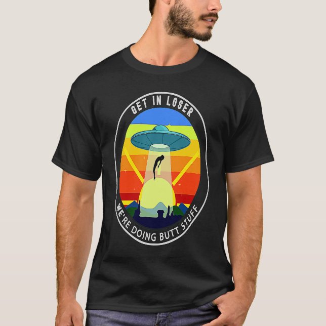 Get In Loser We're Doing Butt Stuff Alien Abductio T-Shirt (Front)