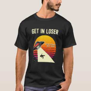 Get In Loser Were Doing Butt Stuff Alien Abduction T-Shirt