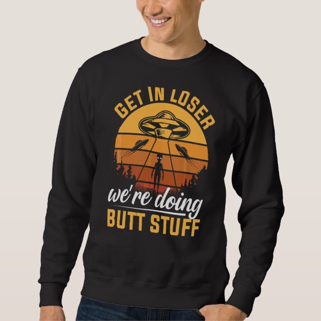 Get In Loser We're Doing Butt Stuff  Alien Ufo Sweatshirt (Front)