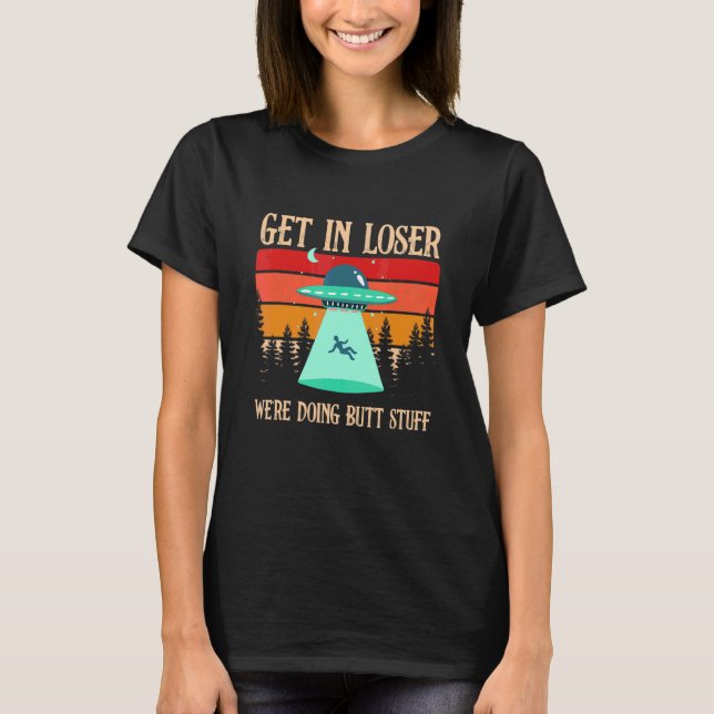 Get In Loser We're Doing Butt Stuff Extraterrestri T-Shirt (Front)