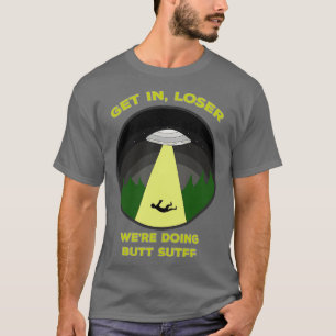 Get In Loser Were Doing Butt Stuff T-Shirt