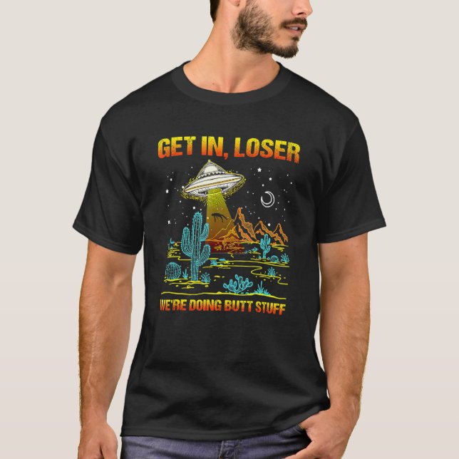 Get In Loser We're Doing Butt Stuff Ufo Alien Abdu T-Shirt (Front)