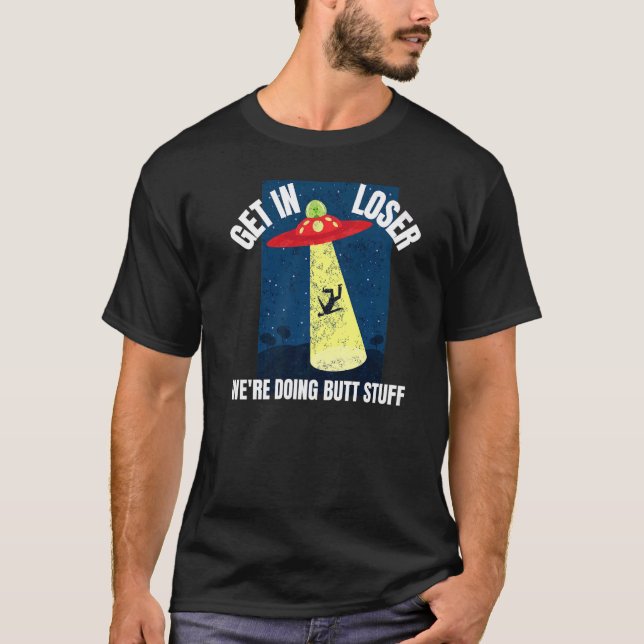 Get In Loser We're Doing Butt Stuff Ufo Believers  T-Shirt (Front)