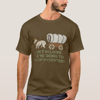 get in loser were going to die of dysentery 3 T-Shirt
