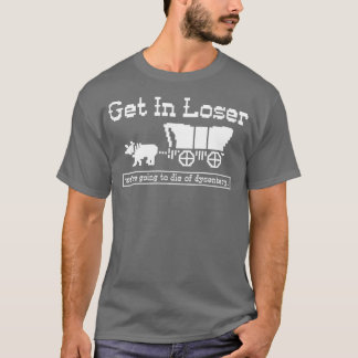 Get in loser were going to die of dysentery T-Shirt