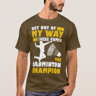 Get Out Of My Way Here Comes The Badminton Champio T-Shirt