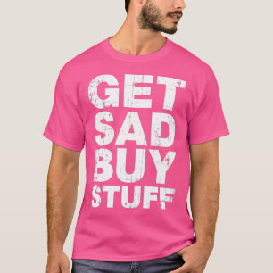 Get Sad Buy Stuff Funny Depression Quotes T-Shirt