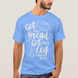 Get That Bread Get that Turkey Leg Thanksgiving Fu T-Shirt