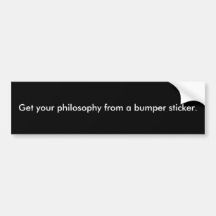 Get your philosophy from a bumper sticker. bumper sticker