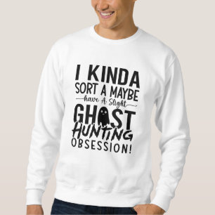 Ghost Hunting Ghost Hunter I Kinda Sort A Maybe Sweatshirt